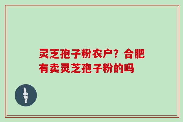 灵芝孢子粉农户？合肥有卖灵芝孢子粉的吗