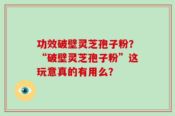 功效破壁灵芝孢子粉？“破壁灵芝孢子粉”这玩意真的有用么？