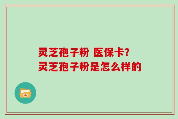 灵芝孢子粉 医保卡？灵芝孢子粉是怎么样的