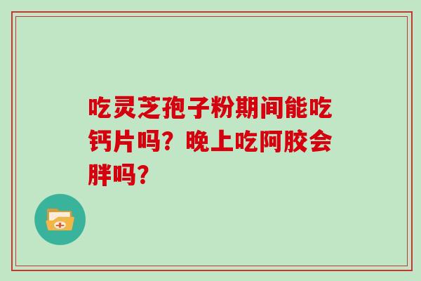 吃灵芝孢子粉期间能吃钙片吗？晚上吃阿胶会胖吗？