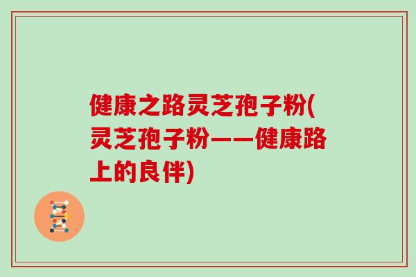健康之路灵芝孢子粉(灵芝孢子粉——健康路上的良伴)