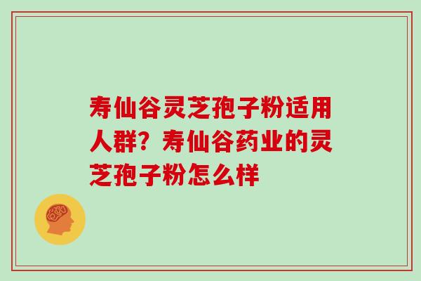 寿仙谷灵芝孢子粉适用人群？寿仙谷药业的灵芝孢子粉怎么样