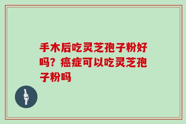 手木后吃灵芝孢子粉好吗？癌症可以吃灵芝孢子粉吗