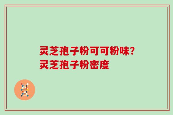 灵芝孢子粉可可粉味？灵芝孢子粉密度