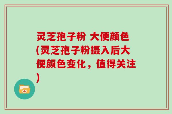 灵芝孢子粉 大便颜色(灵芝孢子粉摄入后大便颜色变化，值得关注)
