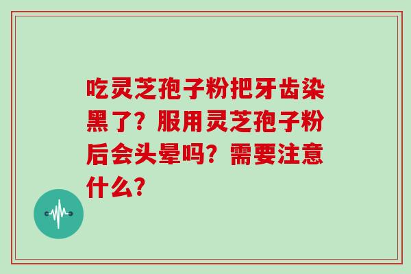 吃灵芝孢子粉把牙齿染黑了？服用灵芝孢子粉后会头晕吗？需要注意什么？