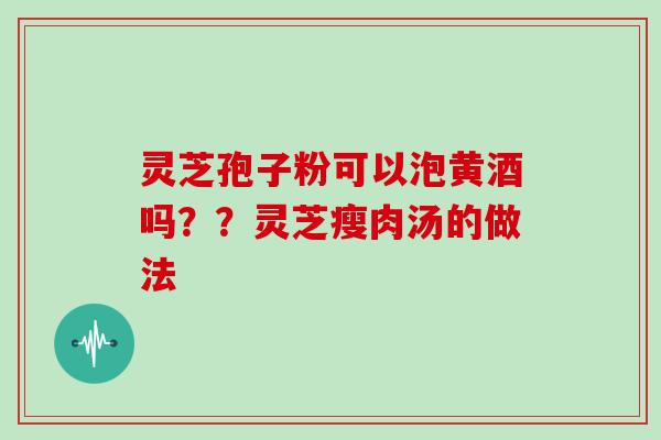 灵芝孢子粉可以泡黄酒吗??灵芝瘦肉汤的做法-第1张图片-灵芝大师 灵芝孢子粉可以泡黄酒吗??灵芝瘦肉汤的做法-第1张图片-灵芝大师