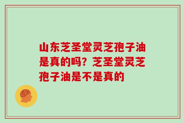 山东芝圣堂灵芝孢子油是真的吗？芝圣堂灵芝孢子油是不是真的