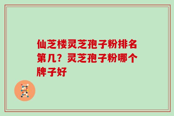 仙芝楼灵芝孢子粉排名第几？灵芝孢子粉哪个牌子好