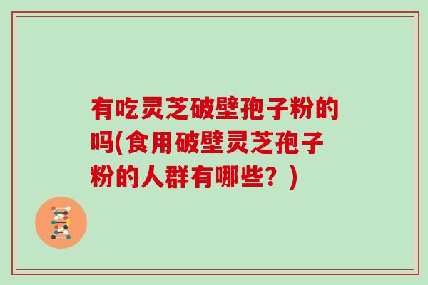 有吃灵芝破壁孢子粉的吗(食用破壁灵芝孢子粉的人群有哪些？)