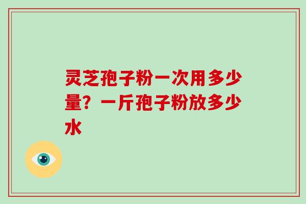 灵芝孢子粉一次用多少量？一斤孢子粉放多少水