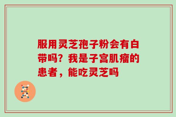 服用灵芝孢子粉会有白带吗？我是子宫肌瘤的患者，能吃灵芝吗