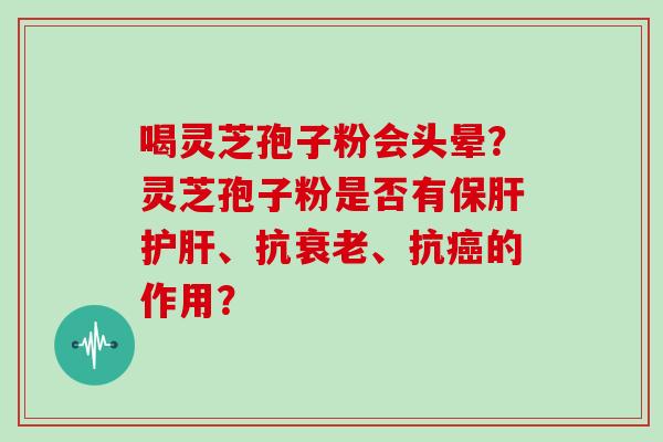 喝灵芝孢子粉会头晕？灵芝孢子粉是否有保肝护肝、抗衰老、抗癌的作用？