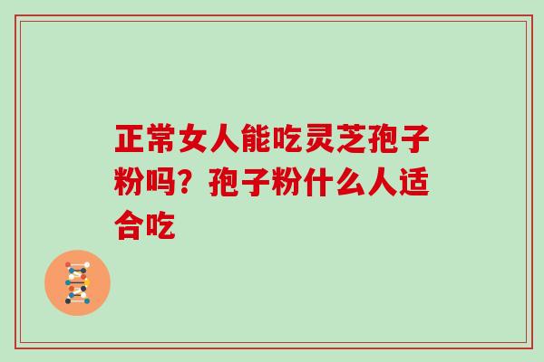 正常女人能吃灵芝孢子粉吗？孢子粉什么人适合吃