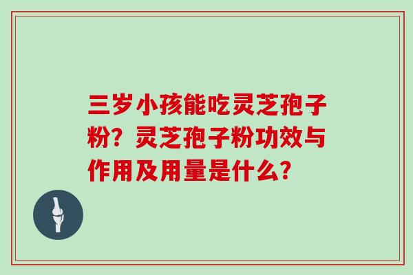 三岁小孩能吃灵芝孢子粉？灵芝孢子粉功效与作用及用量是什么？