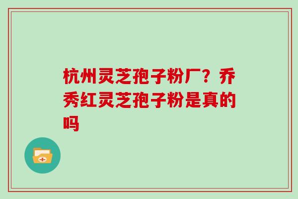 杭州灵芝孢子粉厂？乔秀红灵芝孢子粉是真的吗