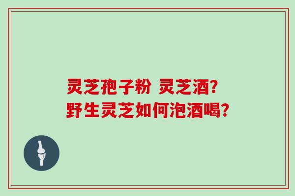 灵芝孢子粉 灵芝酒？野生灵芝如何泡酒喝？