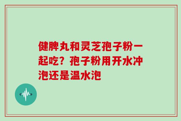健脾丸和灵芝孢子粉一起吃?孢子粉用开水冲泡还是温水泡-第1张图片-灵芝大师 健脾丸和灵芝孢子粉一起吃?孢子粉用开水冲泡还是温水泡-第1张图片-灵芝大师