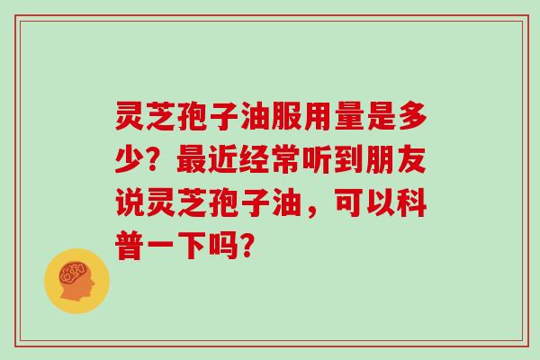 灵芝孢子油服用量是多少？最近经常听到朋友说灵芝孢子油，可以科普一下吗？