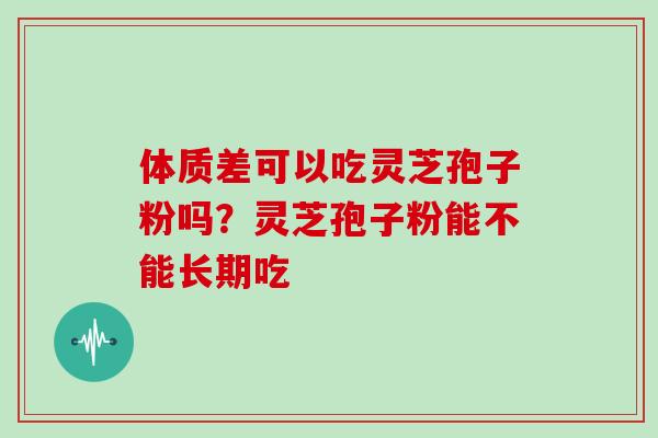 体质差可以吃灵芝孢子粉吗？灵芝孢子粉能不能长期吃