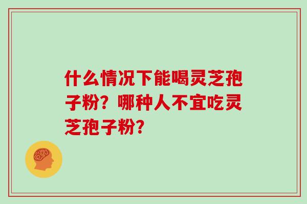 什么情况下能喝灵芝孢子粉？哪种人不宜吃灵芝孢子粉？