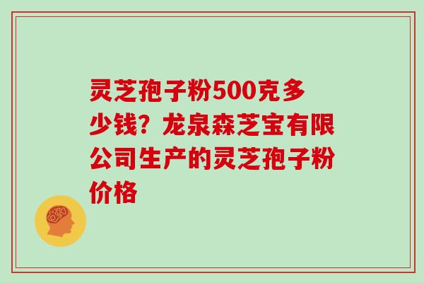 灵芝孢子粉500克多少钱？龙泉森芝宝有限公司生产的灵芝孢子粉价格
