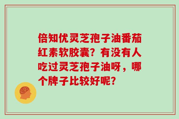 倍知优灵芝孢子油番茄红素软胶囊？有没有人吃过灵芝孢子油呀，哪个牌子比较好呢？