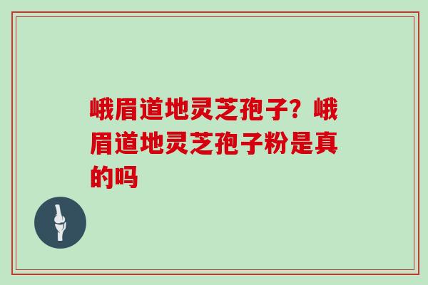 峨眉道地灵芝孢子？峨眉道地灵芝孢子粉是真的吗