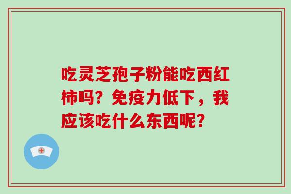 吃灵芝孢子粉能吃西红柿吗?免疫力低下,我应该吃什么东西呢?-第1张图片-灵芝大师 吃灵芝孢子粉能吃西红柿吗?免疫力低下,我应该吃什么东西呢?-第1张图片-灵芝大师