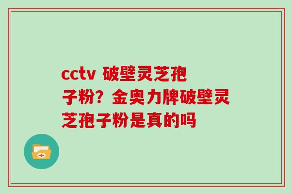 cctv 破壁灵芝孢子粉？金奥力牌破壁灵芝孢子粉是真的吗