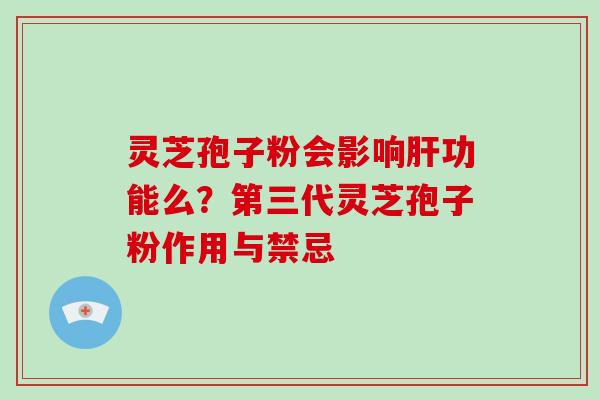 灵芝孢子粉会影响肝功能么？第三代灵芝孢子粉作用与禁忌