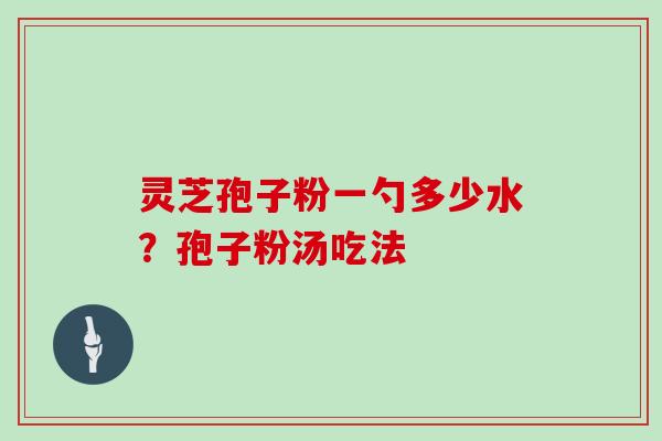 灵芝孢子粉一勺多少水？孢子粉汤吃法
