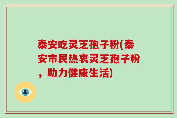 泰安吃灵芝孢子粉(泰安市民热衷灵芝孢子粉，助力健康生活)