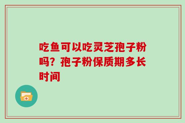 吃鱼可以吃灵芝孢子粉吗?孢子粉保质期多长时间-第1张图片-灵芝大师 吃鱼可以吃灵芝孢子粉吗?孢子粉保质期多长时间-第1张图片-灵芝大师