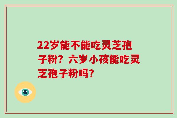 22岁能不能吃灵芝孢子粉？六岁小孩能吃灵芝孢子粉吗？