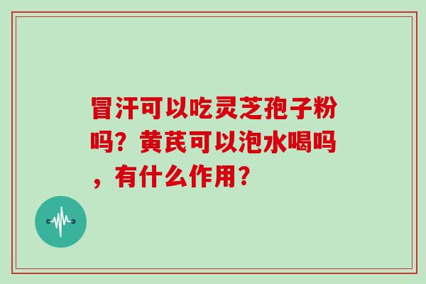 冒汗可以吃灵芝孢子粉吗？黄芪可以泡水喝吗，有什么作用？