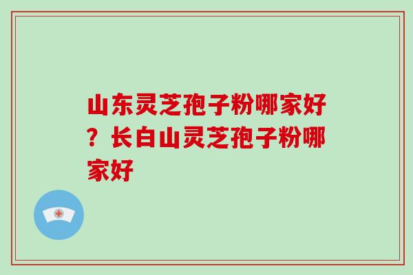 山东灵芝孢子粉哪家好？长白山灵芝孢子粉哪家好