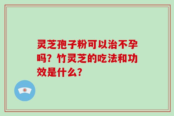 灵芝孢子粉可以治不孕吗？竹灵芝的吃法和功效是什么？