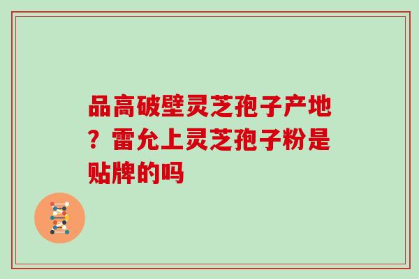 品高破壁灵芝孢子产地？雷允上灵芝孢子粉是贴牌的吗
