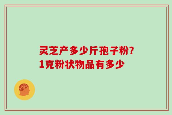 灵芝产多少斤孢子粉？1克粉状物品有多少