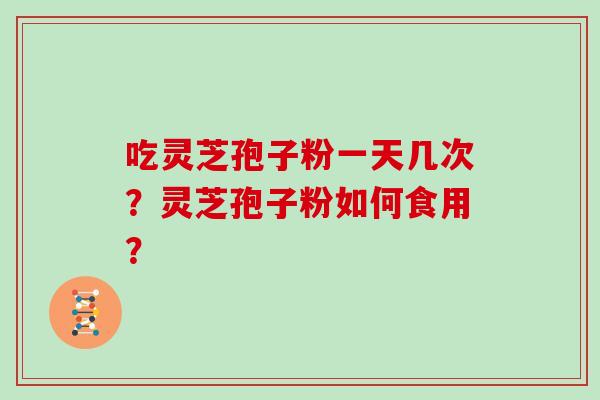吃灵芝孢子粉一天几次？灵芝孢子粉如何食用？