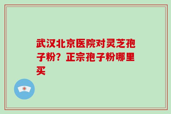 武汉北京医院对灵芝孢子粉？正宗孢子粉哪里买