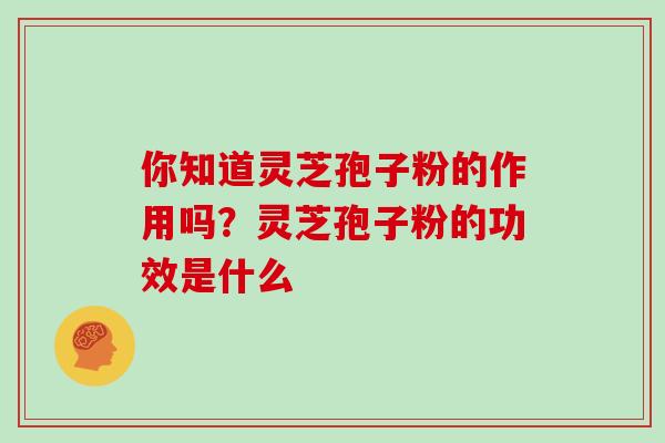 你知道灵芝孢子粉的作用吗？灵芝孢子粉的功效是什么