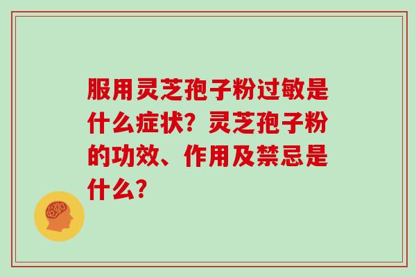 服用灵芝孢子粉过敏是什么症状?灵芝孢子粉的功效、作用及禁忌是什么?-第1张图片-灵芝大师 服用灵芝孢子粉过敏是什么症状?灵芝孢子粉的功效、作用及禁忌是什么?-第1张图片-灵芝大师