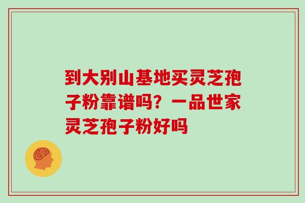 到大别山基地买灵芝孢子粉靠谱吗？一品世家灵芝孢子粉好吗
