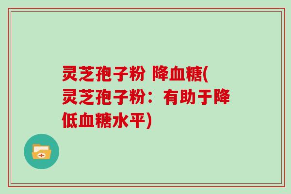 灵芝孢子粉 降血糖(灵芝孢子粉：有助于降低血糖水平)