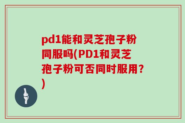 pd1能和灵芝孢子粉同服吗(PD1和灵芝孢子粉可否同时服用？)