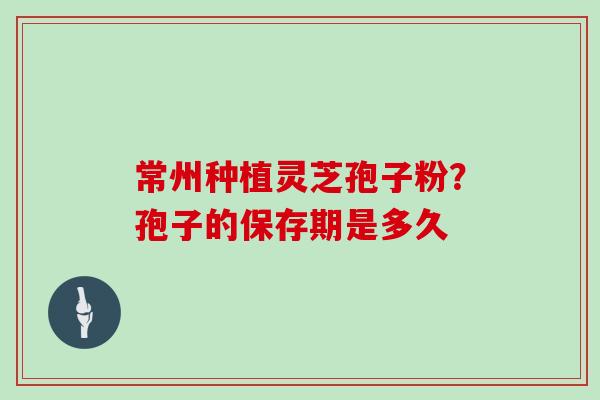 常州种植灵芝孢子粉？孢子的保存期是多久