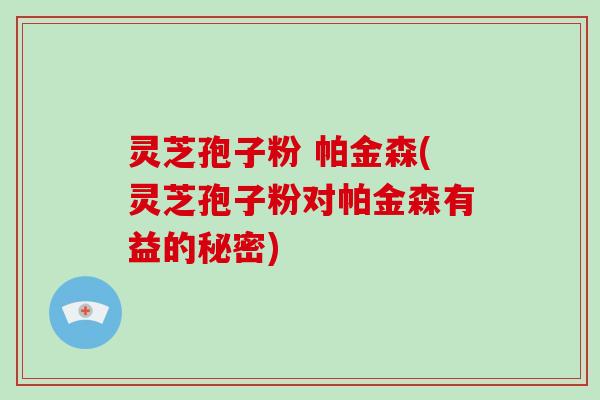 灵芝孢子粉 帕金森(灵芝孢子粉对帕金森有益的秘密)