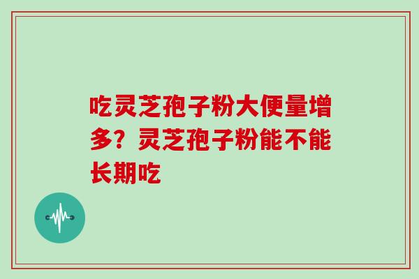 吃灵芝孢子粉大便量增多？灵芝孢子粉能不能长期吃